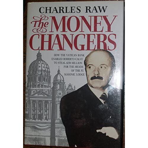 The Money Changers: How The Vatican Bank Enabled Roberto Calvi To Steal 250 Million Dollars For The Heads Of The P2 Masonic Lodge