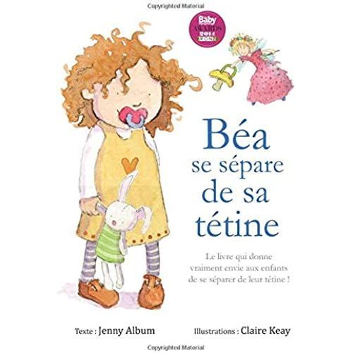 Béa Se Sépare De Sa Tétine: Le Livre Qui Donne Vraiment Envie Aux Enfants De Se Séparer De Leur Tétine !
