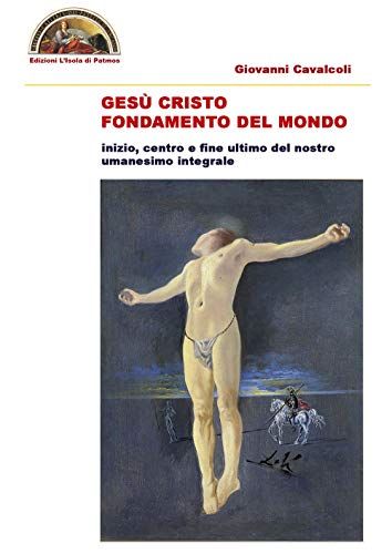 Gesù Cristo Fondamento Del Mondo: Inizio, Centro E Fine Ultimo Del Nostro Umanesimo Integrale
