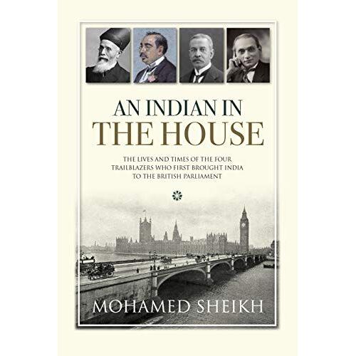 An Indian In The House: The Lives And Times Of The Four Trailblazers Who First Brought India To The British Parliament: 1