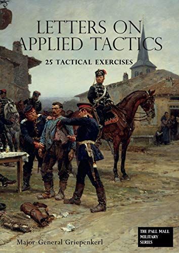 Letters On Applied Tactics 25 Tactical Exercises Dealing With The Operations Of Small Detached Forces Of The Three Arms