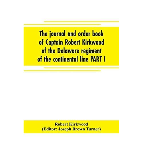 The Journal And Order Book Of Captain Robert Kirkwood Of The Delaware Regiment Of The Continental Line Part I- A Journal Of The Southern Campaign 1780-1782 , Part Ii- An Order Book Of The Campaign In New Jersey, 1777