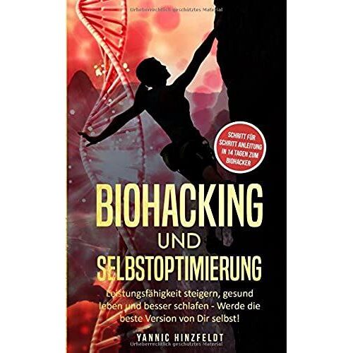 Biohacking Und Selbstoptimierung: Leistungsfähigkeit Steigern, Gesund Leben Und Besser Schlafen - Werde Die Beste Version Von Dir Selbst! (Schritt Für Schritt Anleitung: In 14 Tagen Zum Biohacker)