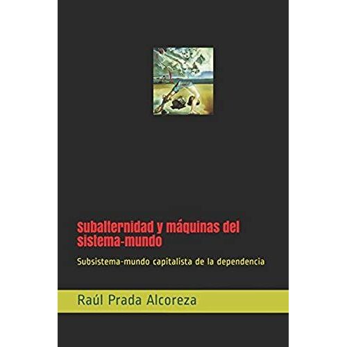 Subalternidad Y Máquinas Del Sistema-Mundo: Subsistema-Mundo Capitalista De La Dependencia (Mundos Alterativos)