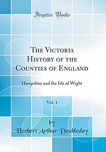 The Victoria History Of The Counties Of England, Vol. 1: Hampshire And The Isle Of Wight (Classic Reprint)