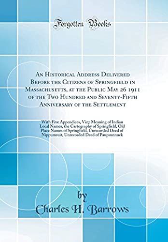 An Historical Address Delivered Before The Citizens Of Springfield In Massachusetts, At The Public May 26 1911 Of The Two Hundred And Seventy-Fifth ... Of Indian Local Names, The Cartography O