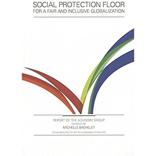 Social Protection Floor For A Fair And Inclusive Globalization: Report Of The Advisory Group