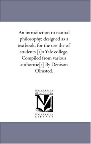 An Introduction To Natural Philosophy; Designed As A Textbook, For The Use The Of Students [I]N Yale College. Compiled From Various Authoritie[S] By Denison Olmsted.