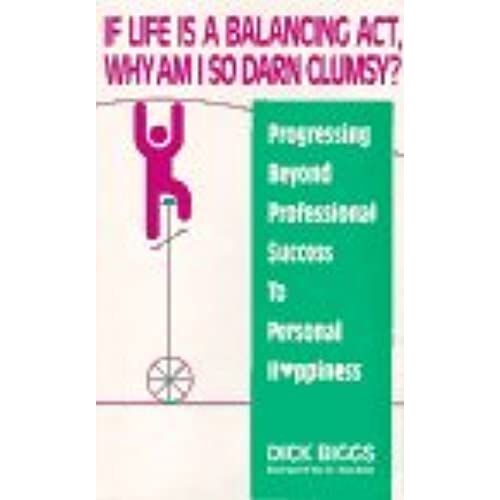 If Life Is A Balancing Act, Why Am I So Darn Clumsy?: Progressing Beyond Professional Success To Personal Happiness