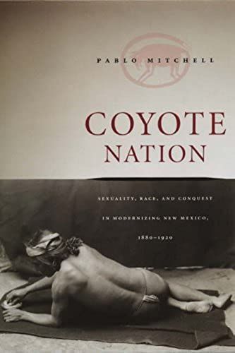Coyote Nation: Sexuality, Race, And Conquest In Modernizing New Mexico, 1880-1920 (Worlds Of Desire: The Chicago Series On Sexuality, Gender, & Culture)