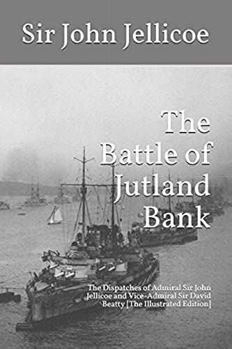 The Battle Of Jutland Bank: The Dispatches Of Admiral Sir John Jellicoe And Vice-Admiral Sir David Beatty [The Illustrated Edition]