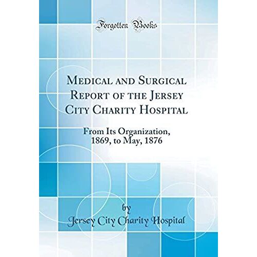 Medical And Surgical Report Of The Jersey City Charity Hospital: From Its Organization, 1869, To May, 1876 (Classic Reprint)