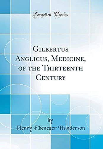 Gilbertus Anglicus, Medicine, Of The Thirteenth Century (Classic Reprint)