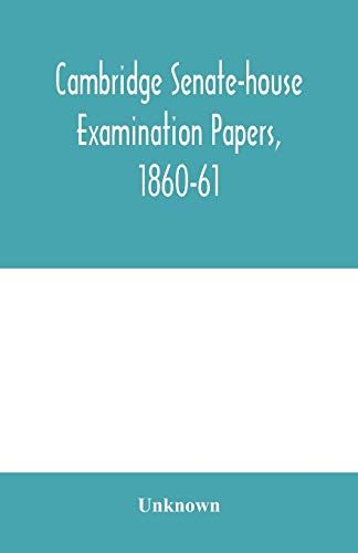 Cambridge Senate-House Examination Papers, 1860-61, Being A Collection Of All The Papers Set At The Examinations For The Degrees, The Various Triposes, And The Theological Examinations