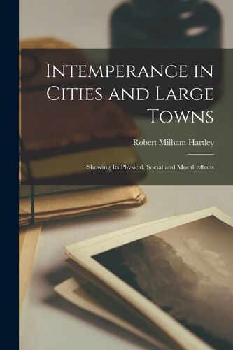 Intemperance In Cities And Large Towns: Showing Its Physical, Social And Moral Effects