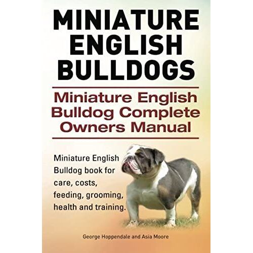 Miniature English Bulldogs. Miniature English Bulldog Complete Owners Manual. Miniature English Bulldog Book For Care, Costs, Feeding, Grooming, Health And Training.