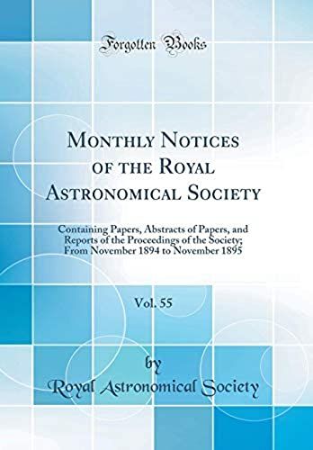 Monthly Notices Of The Royal Astronomical Society, Vol. 55: Containing Papers, Abstracts Of Papers, And Reports Of The Proceedings Of The Society; From November 1894 To November 1895 (Classic Reprint)
