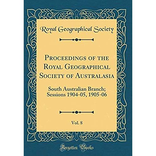 Proceedings Of The Royal Geographical Society Of Australasia, Vol. 8: South Australian Branch; Sessions 1904-05, 1905-06 (Classic Reprint)