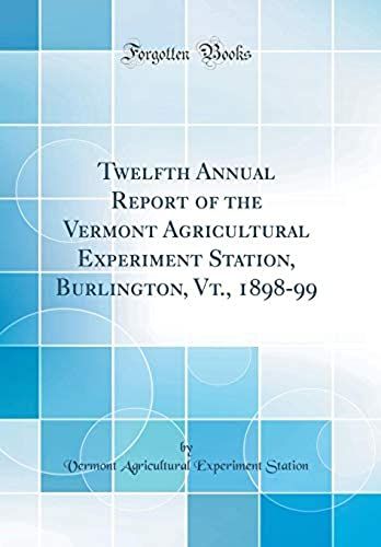 Twelfth Annual Report Of The Vermont Agricultural Experiment Station, Burlington, Vt., 1898-99 (Classic Reprint)