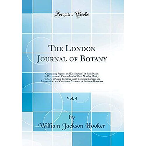 The London Journal Of Botany, Vol. 4: Containing Figures And Descriptions Of Such Plants As Recommend Themselves By Their Novelty, Rarity, History, Or ... And Occasional Memoirs Of Eminent Botanists