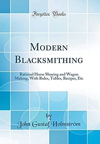 Modern Blacksmithing: Rational Horse Shoeing And Wagon Making, With Rules, Tables, Recipes, Etc (Classic Reprint)