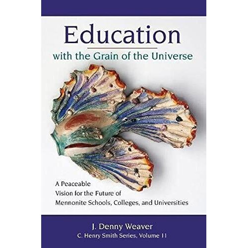 Education With The Grain Of The Universe: A Peaceable Vision For The Future Of Mennonite Schools, Colleges, And Universities