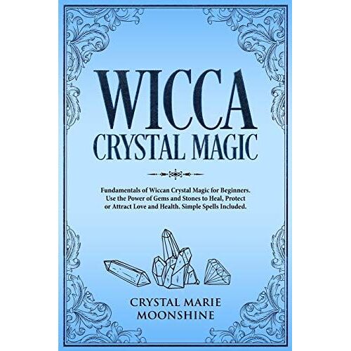 Wicca Crystal Magic: Fundamentals Of Wiccan Crystal Magic For Beginners. Use The Power Of Gems And Stones To Heal, Protect Or Attract Love And Health.Simple Spells Included.