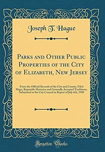 Parks And Other Public Properties Of The City Of Elizabeth, New Jersey: From The Official Records Of The City And County, Filed Maps, Reputable ... The City Council In Report Of July 6th, 1920