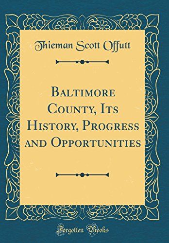Baltimore County, Its History, Progress And Opportunities (Classic Reprint)