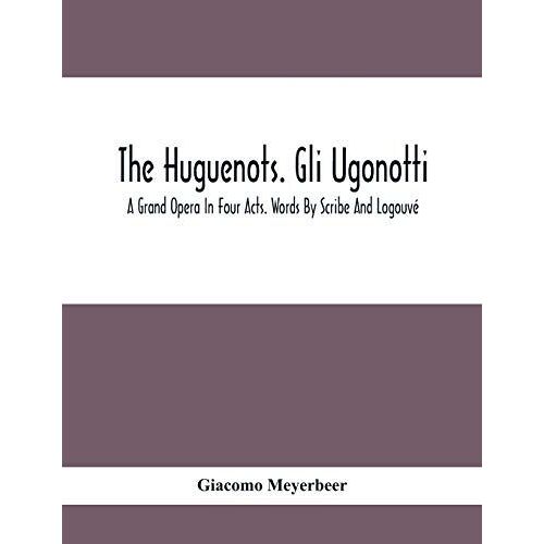 The Huguenots. Gli Ugonotti. A Grand Opera In Four Acts. Words By Scribe And Logouvé