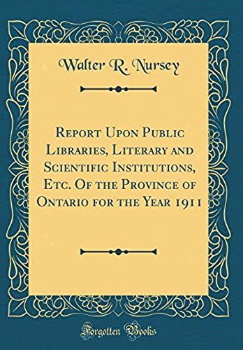 Report Upon Public Libraries, Literary And Scientific Institutions, Etc. Of The Province Of Ontario For The Year 1911 (Classic Reprint)