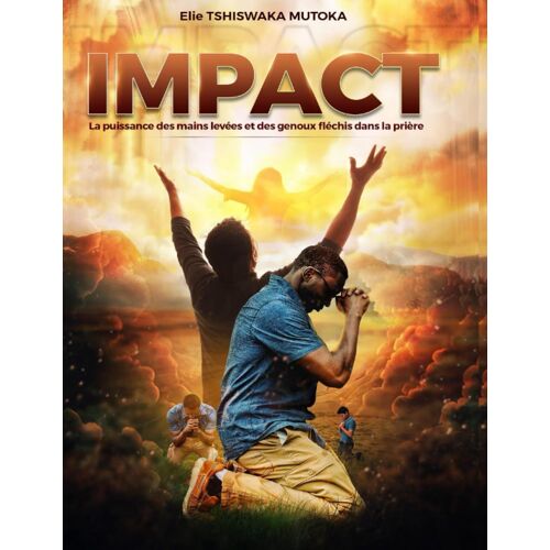 Impact: La Puissance Des Mains Levées Et Des Genoux Fléchis Dans La Prière (French Edition)