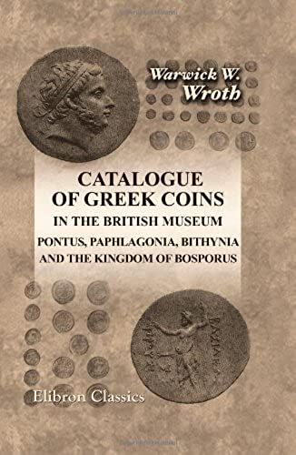 Catalogue Of Greek Coins In The British Museum. Pontus, Paphlagonia, Bithynia, And The Kingdom Of Bosporus