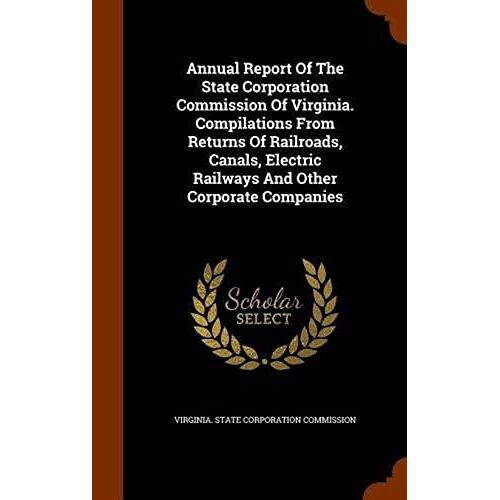 Annual Report Of The State Corporation Commission Of Virginia. Compilations From Returns Of Railroads, Canals, Electric Railways And Other Corporate C