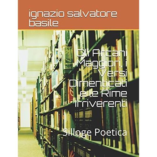 Gli Arcani Maggiori, I Versi Dimenticati E Le Rime Irriverenti: Silloge Poetica: 1