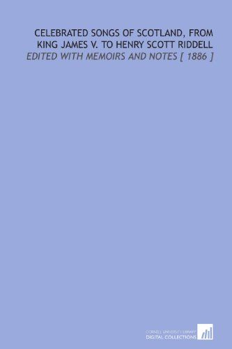 Celebrated Songs Of Scotland, From King James V. To Henry Scott Riddell: Edited With Memoirs And Notes [ 1886 ]