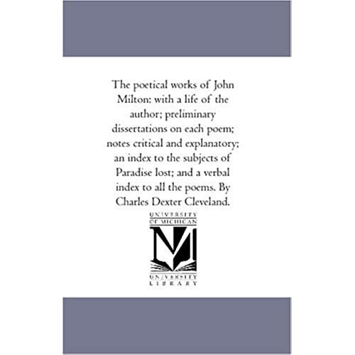 The Poetical Works Of John Milton: With A Life Of The Author; Preliminary Dissertations On Each Poem; Notes Critical And Explanatory; An Index To The ... All The Poems. By Charles Dexter Cleveland.