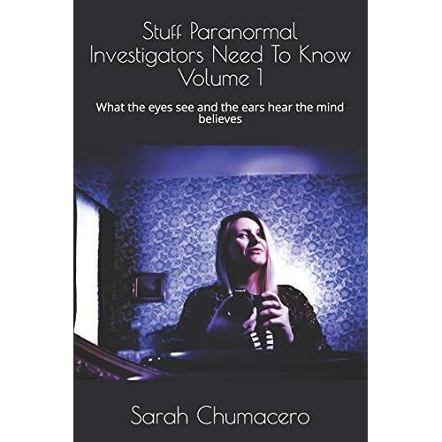Stuff Paranormal Investigators Need To Know Volume 1: What The Eyes See And The Ears Hear The Mind Believes