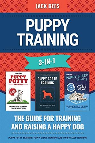 Puppy Training 3-In-1. The Guide For Training And Raising A Happy Dog.: Puppy Potty Training, Puppy Crate Training And Puppy Sleep Training