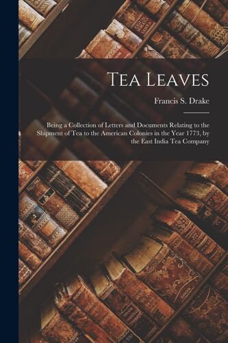 Tea Leaves; Being A Collection Of Letters And Documents Relating To The Shipment Of Tea To The American Colonies In The Year 1773, By The East India T