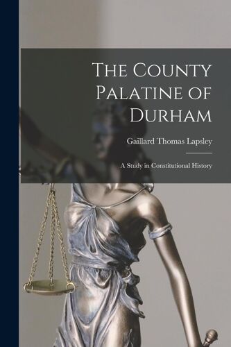 The County Palatine Of Durham: A Study In Constitutional History