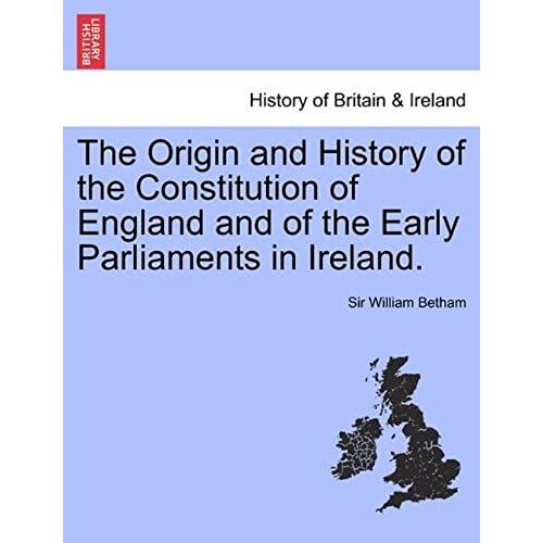 The Origin And History Of The Constitution Of England And Of The Early Parliaments In Ireland.