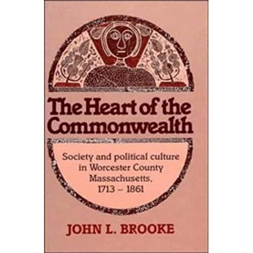 The Heart Of The Commonwealth: Society And Political Culture In Worcester County, Massachusetts 1713-1861