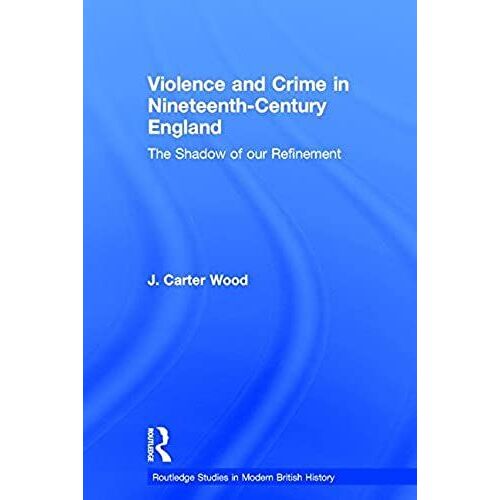 Violence And Crime In Nineteenth Century England: The Shadow Of Our Refinement (Routledge Studies In Modern British History)