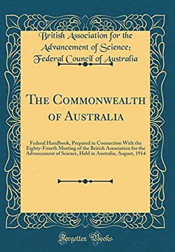 The Commonwealth Of Australia: Federal Handbook, Prepared In Connection With The Eighty-Fourth Meeting Of The British Association For The Advancement ... In Australia, August, 1914 (Classic Reprint)
