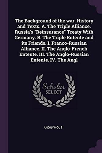 The Background Of The War. History And Texts. A. The Triple Alliance. Russia's "Reinsurance" Treaty With Germany. B. The Triple Entente And Its ... Iii. The Anglo-Russian Entente. Iv. The Angl