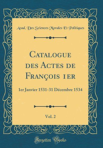 Catalogue Des Actes De François 1er, Vol. 2: 1er Janvier 1531-31 Décembre 1534 (Classic Reprint)