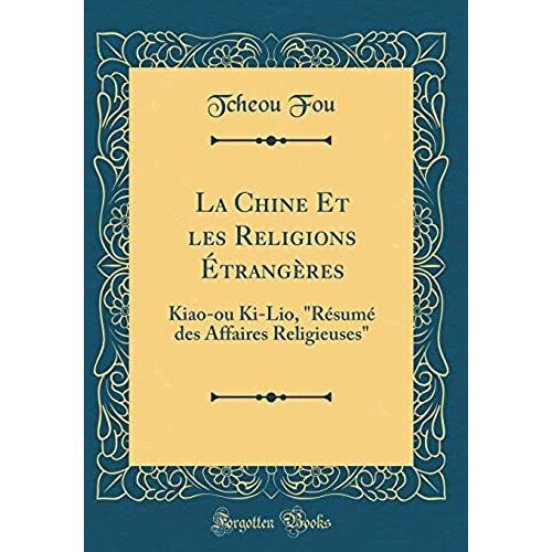 La Chine Et Les Religions Étrangères: Kiao-Ou Ki-Lio, "Résumé Des Affaires Religieuses" (Classic Reprint)