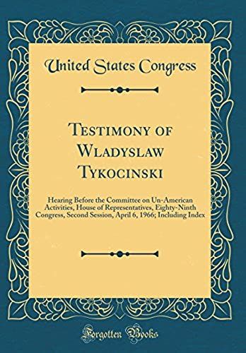 Testimony Of Wladyslaw Tykocinski: Hearing Before The Committee On Un-American Activities, House Of Representatives, Eighty-Ninth Congress, Second ... 6, 1966; Including Index (Classic Reprint)