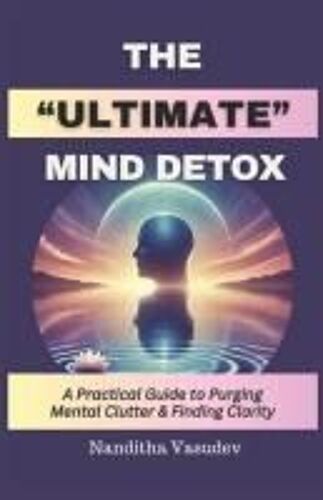 The Ultimate Mind Detox: A Practical Guide To Purging Mental Clutter And Finding Clarity